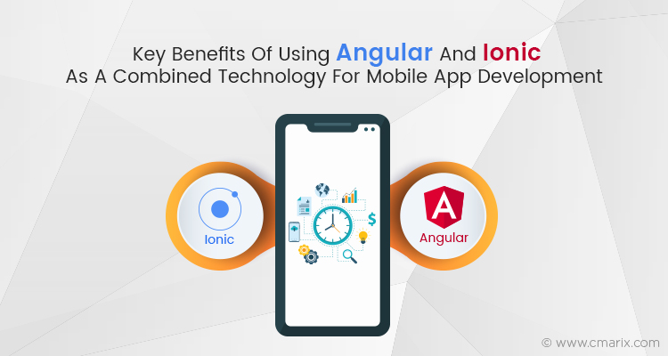 Key Benefits of Using Angular and Ionic as a Combined Technology for Mobile App Development